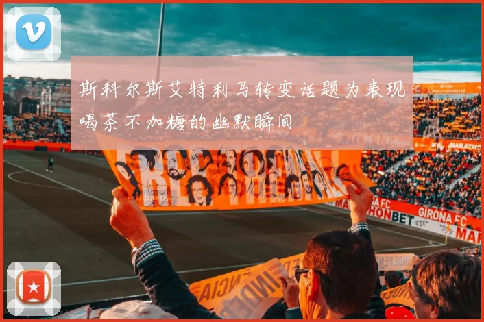 斯科尔斯艾特利马转变话题为表现喝茶不加糖的幽默瞬间