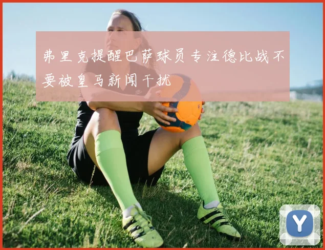 弗里克提醒巴萨球员专注德比战不要被皇马新闻干扰