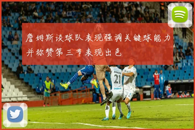 詹姆斯谈球队表现强调关键球能力并称赞第三节表现出色