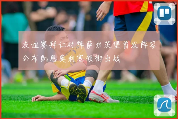 友谊赛拜仁对阵萨尔茨堡首发阵容公布凯恩奥利塞领衔出战