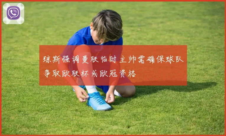 琼斯强调曼联临时主帅需确保球队争取欧联杯或欧冠资格