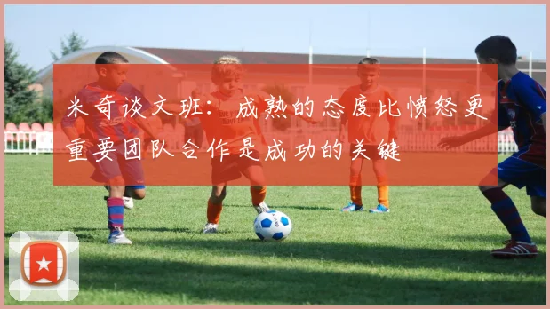 米奇谈文班：成熟的态度比愤怒更重要团队合作是成功的关键