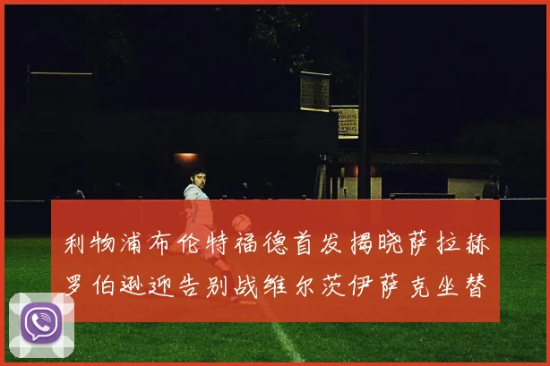 利物浦布伦特福德首发揭晓萨拉赫罗伯逊迎告别战维尔茨伊萨克坐替补席