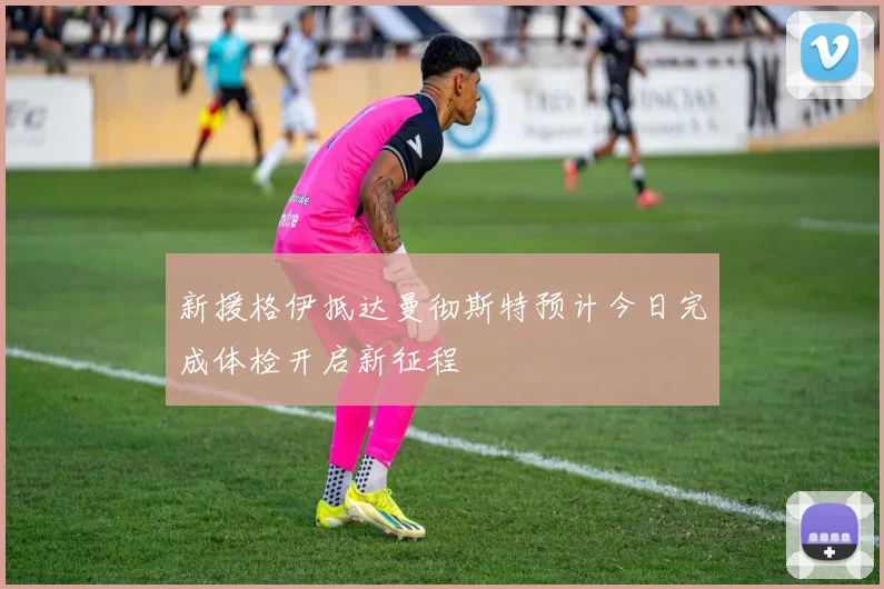 新援格伊抵达曼彻斯特预计今日完成体检开启新征程