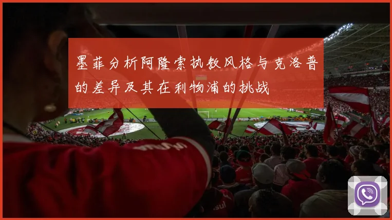 墨菲分析阿隆索执教风格与克洛普的差异及其在利物浦的挑战