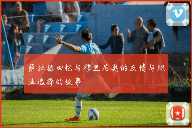 萨拉赫回忆与穆里尼奥的友情与职业选择的故事